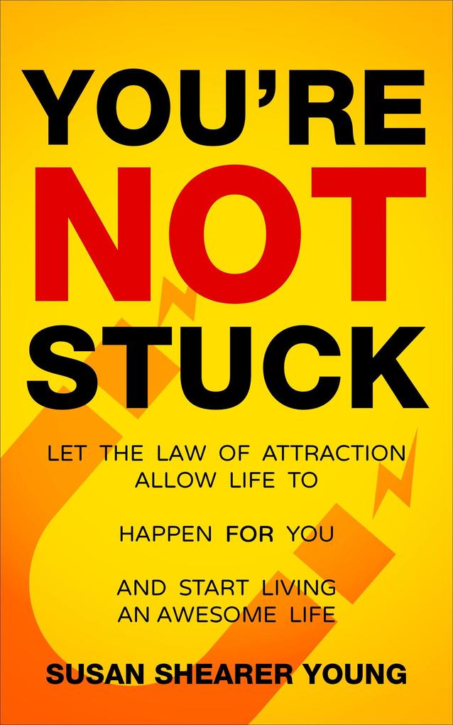 You‘re Not Stuck: Let the Law of Attraction Allow Life to Happen For You and Start Living An Awesome Life