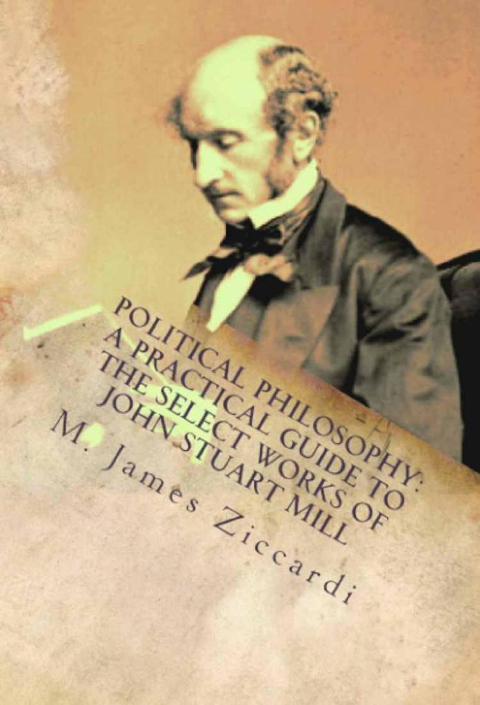 Political Philosophy: A Practical Guide to the Select Works of John Stuart Mill