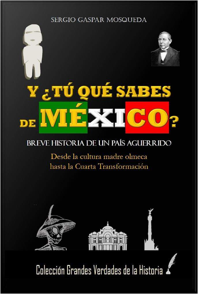 Y Tú Qué Sabes De México? Breve Historia De Un País Aguerrido. Desde La Cultura Madre Olmeca Hasta La Cuarta Transformación