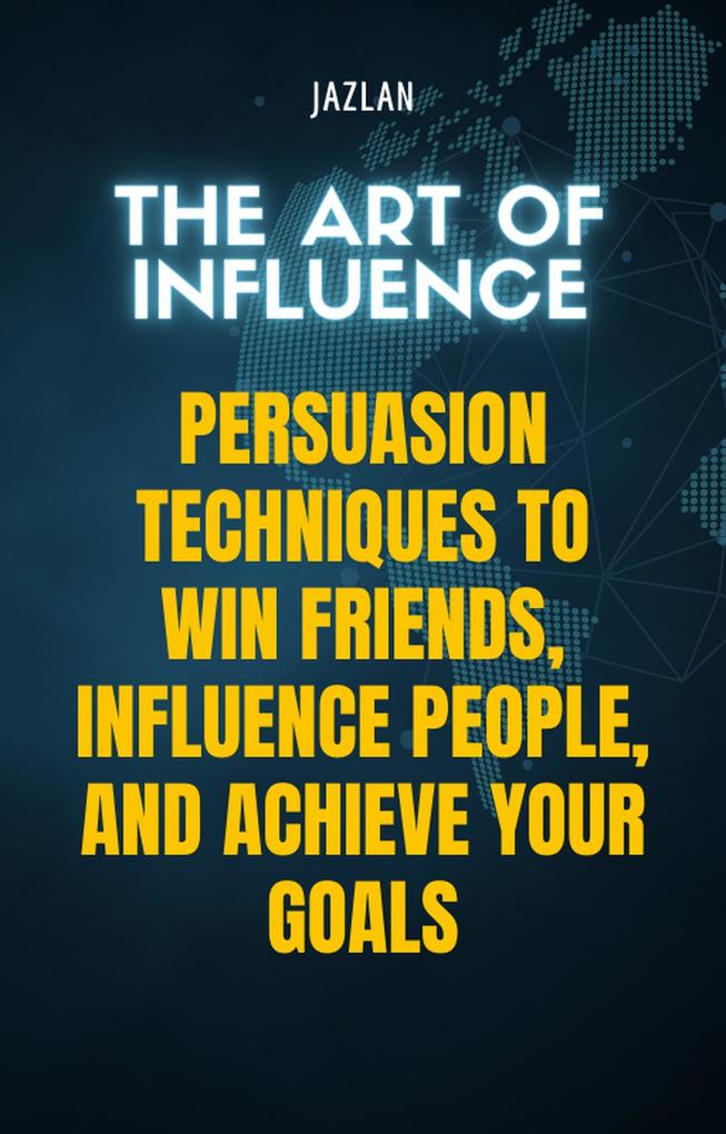 The Art of Influence: Persuasion Techniques to Win Friends Influence People and Achieve Your Goals