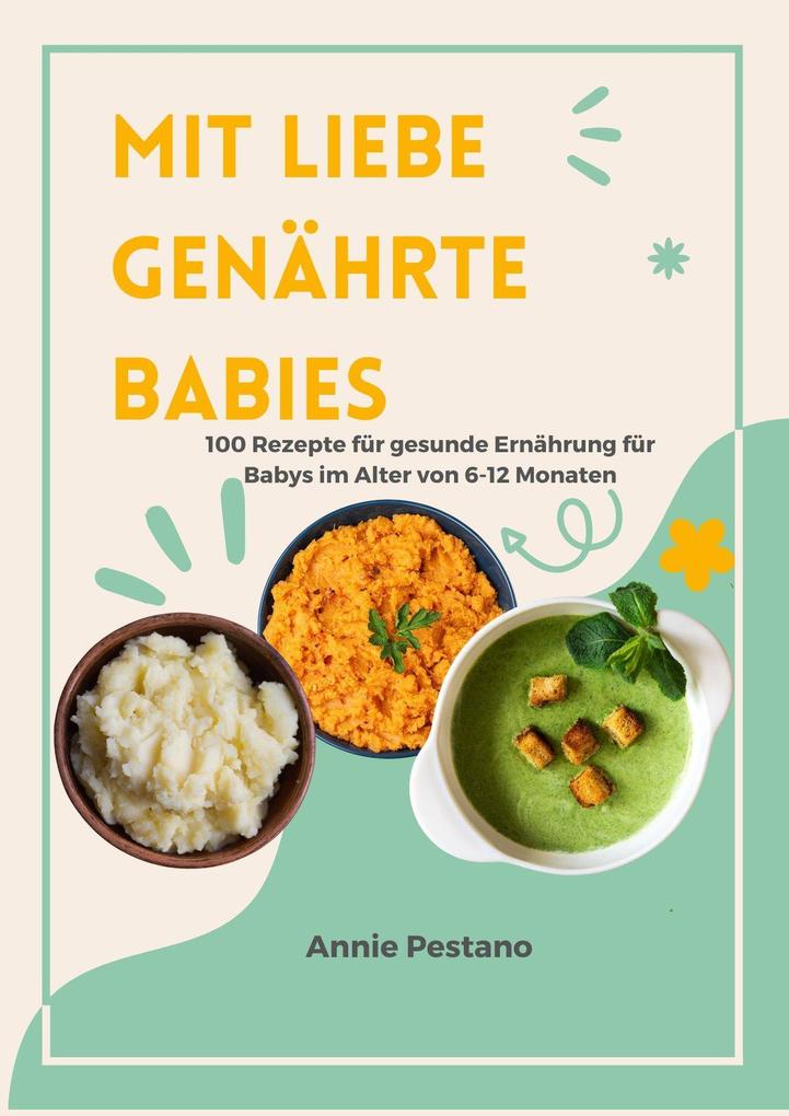Mit Liebe Genährte Babies: 100 Rezepte für Gesunde Ernährung für Babys im Alter von 6 bis 12 Monaten