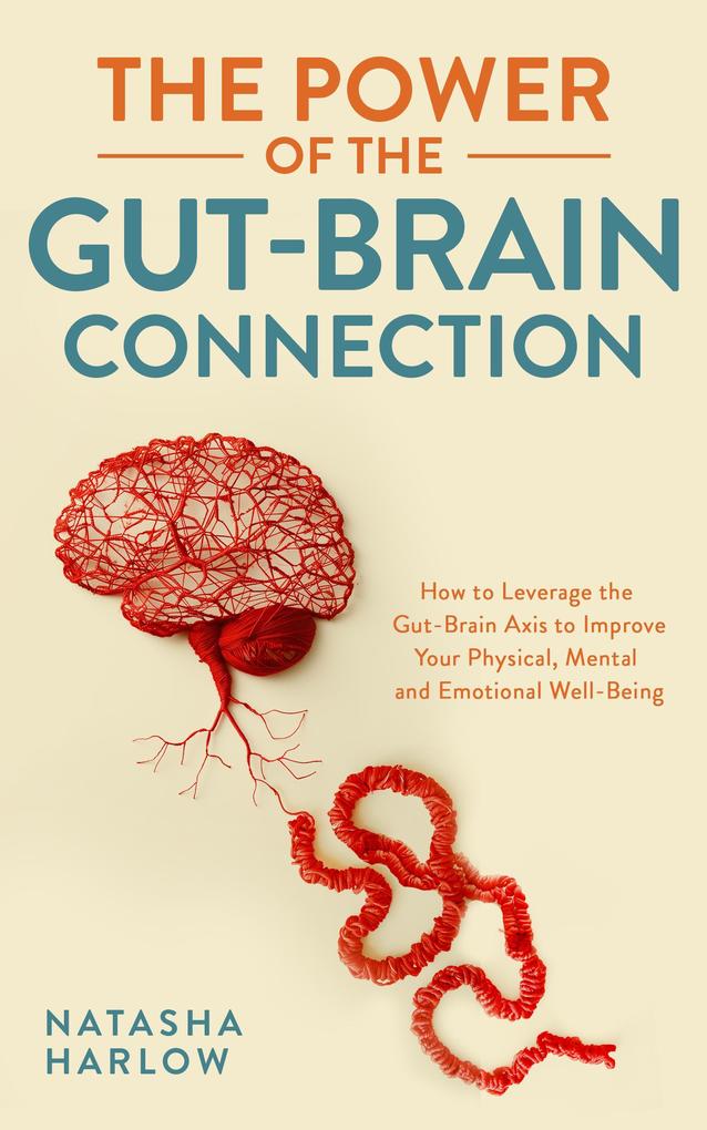 The Power of the Gut-Brain Connection: How to Leverage the Gut-Brain Axis to Improve Your Physical Mental and Emotional Well-Being