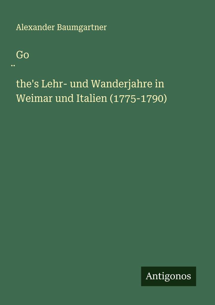 Gothe's Lehr- und Wanderjahre in Weimar und Italien (1775-1790)