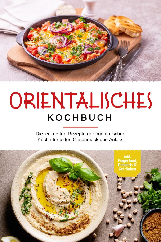Orientalisches Kochbuch: Die leckersten Rezepte der orientalischen Küche für jeden Geschmack und Anlass - inkl. Fingerfood Desserts & Getränken