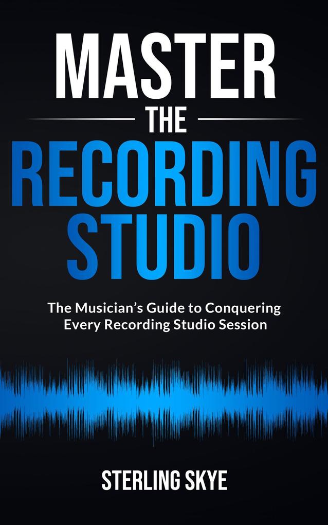 Master the Recording Studio: The Musician‘s Guide to Conquering Every Recording Studio Session