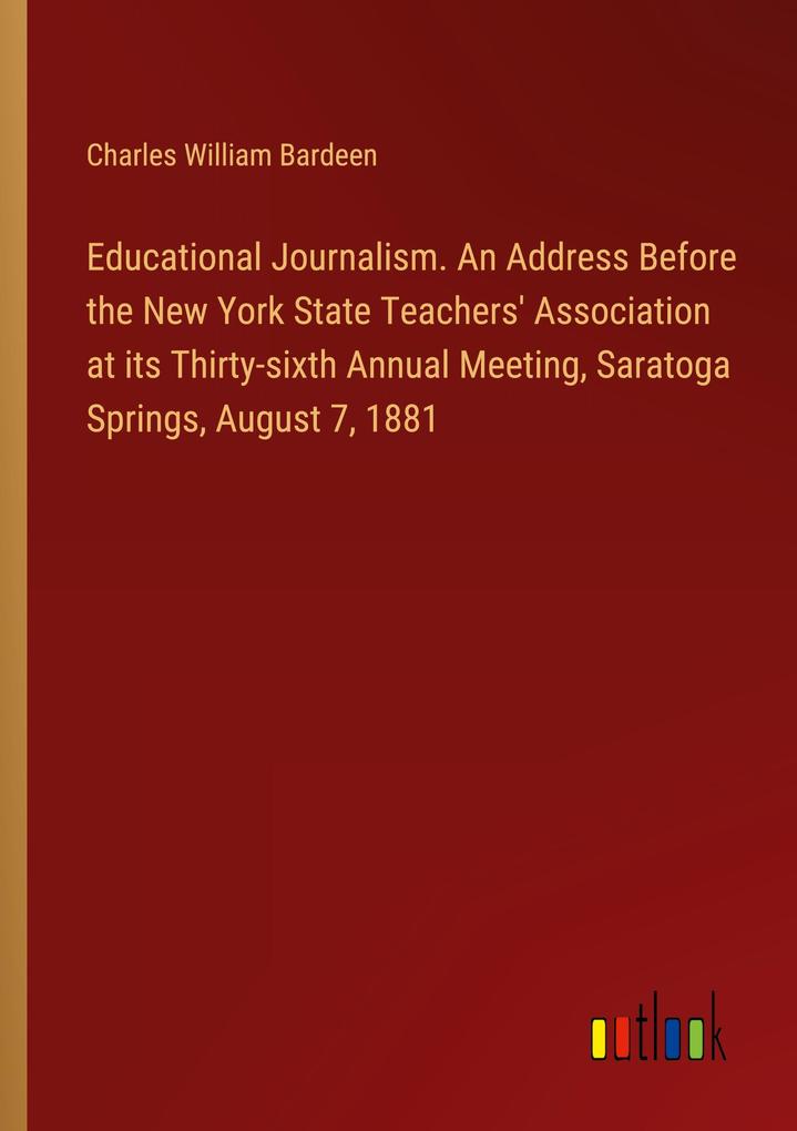 Educational Journalism. An Address Before the New York State Teachers‘ Association at its Thirty-sixth Annual Meeting Saratoga Springs August 7 1881