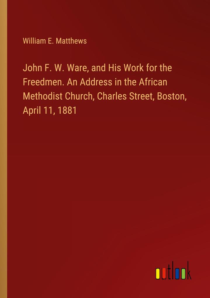 John F. W. Ware and His Work for the Freedmen. An Address in the African Methodist Church Charles Street Boston April 11 1881