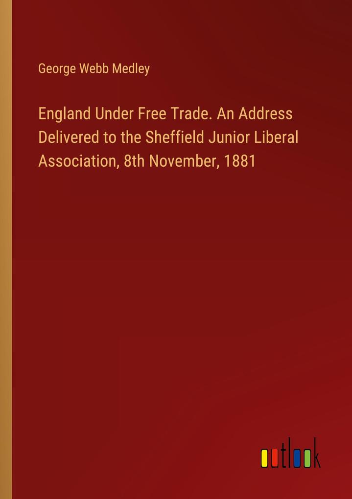 England Under Free Trade. An Address Delivered to the Sheffield Junior Liberal Association 8th November 1881