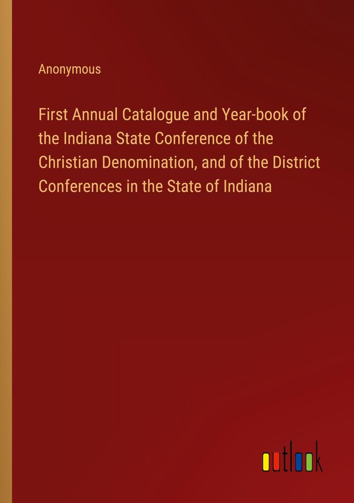 First Annual Catalogue and Year-book of the Indiana State Conference of the Christian Denomination and of the District Conferences in the State of Indiana
