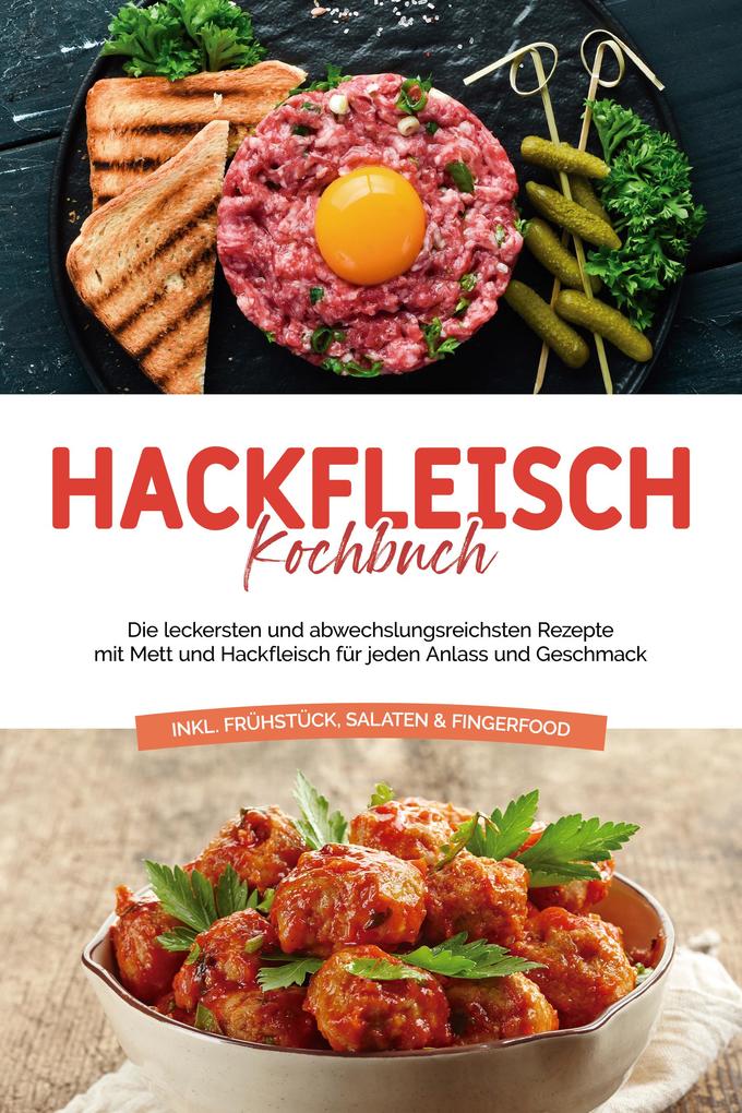Hackfleisch Kochbuch: Die leckersten und abwechslungsreichsten Rezepte mit Mett und Hackfleisch für jeden Anlass und Geschmack - inkl. Frühstück Salaten & Fingerfood