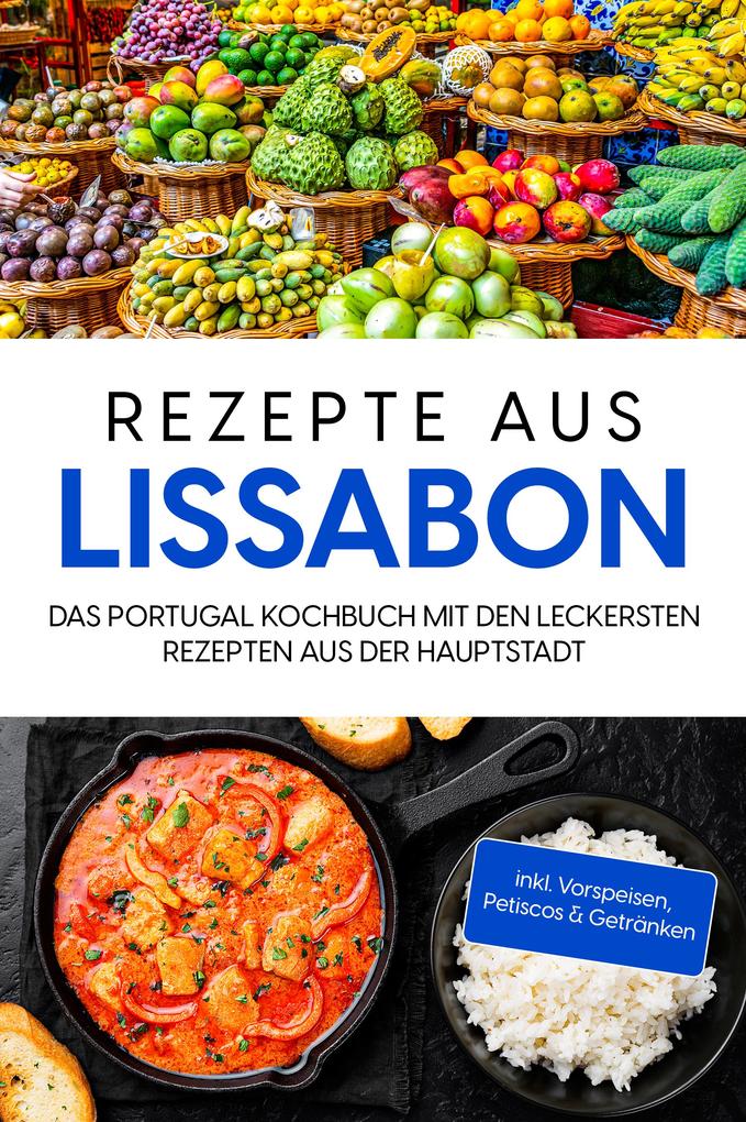 Rezepte aus Lissabon: Das Portugal Kochbuch mit den leckersten Rezepten aus der Hauptstadt - inkl. Vorspeisen Petiscos & Getränken