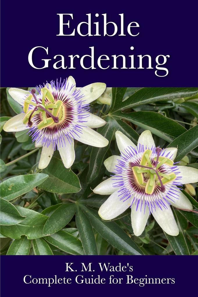 Edible Gardening: K. M. Wade‘s Complete Guide for Beginners