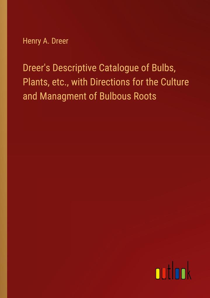 Dreer‘s Descriptive Catalogue of Bulbs Plants etc. with Directions for the Culture and Managment of Bulbous Roots