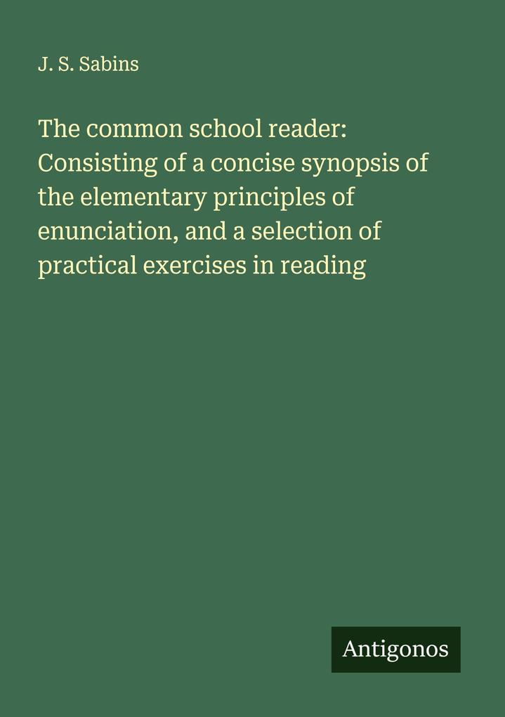 The common school reader: Consisting of a concise synopsis of the elementary principles of enunciation and a selection of practical exercises in reading