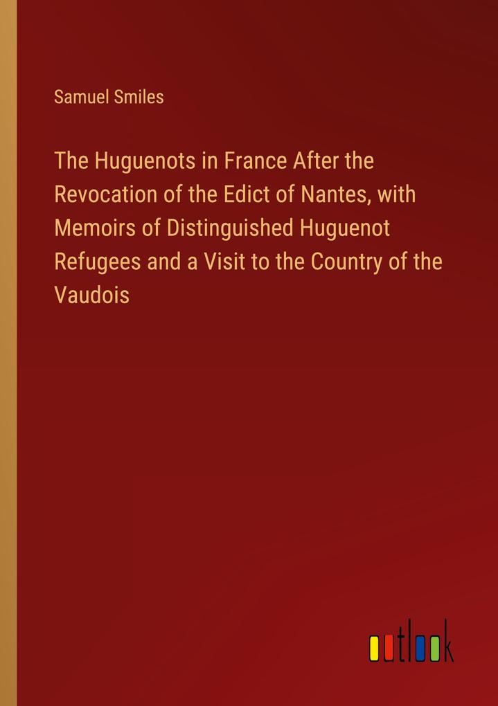 The Huguenots in France After the Revocation of the Edict of Nantes with Memoirs of Distinguished Huguenot Refugees and a Visit to the Country of the Vaudois