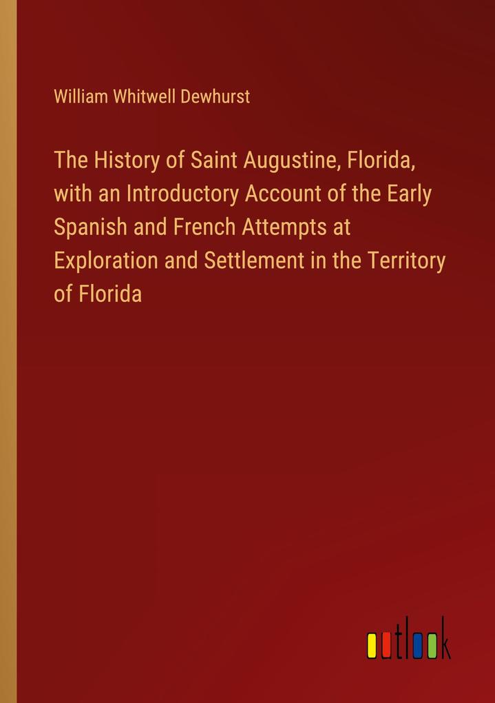 The History of Saint Augustine Florida with an Introductory Account of the Early Spanish and French Attempts at Exploration and Settlement in the Territory of Florida