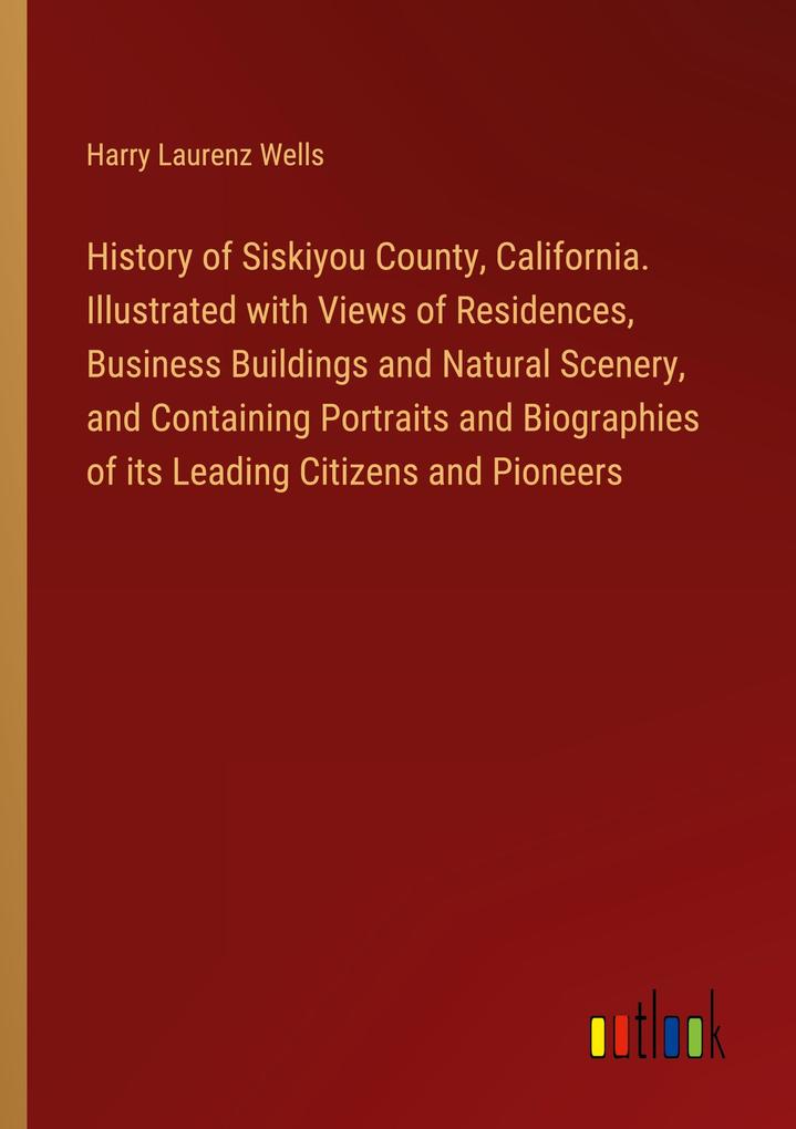 History of Siskiyou County California. Illustrated with Views of Residences Business Buildings and Natural Scenery and Containing Portraits and Biographies of its Leading Citizens and Pioneers