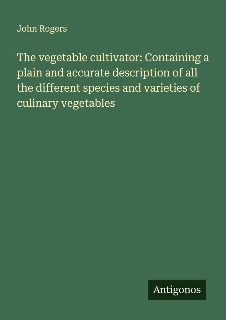 The vegetable cultivator: Containing a plain and accurate description of all the different species and varieties of culinary vegetables