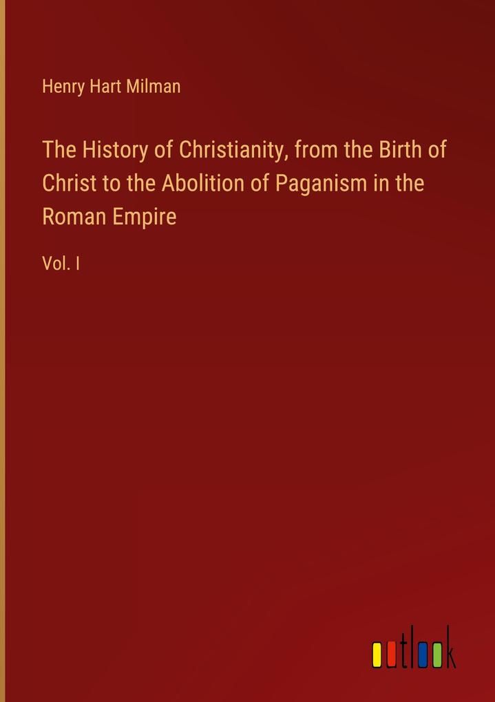 The History of Christianity from the Birth of Christ to the Abolition of Paganism in the Roman Empire