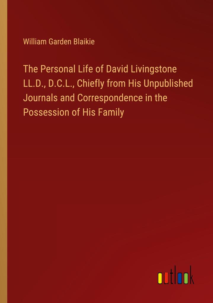The Personal Life of David Livingstone LL.D. D.C.L. Chiefly from His Unpublished Journals and Correspondence in the Possession of His Family