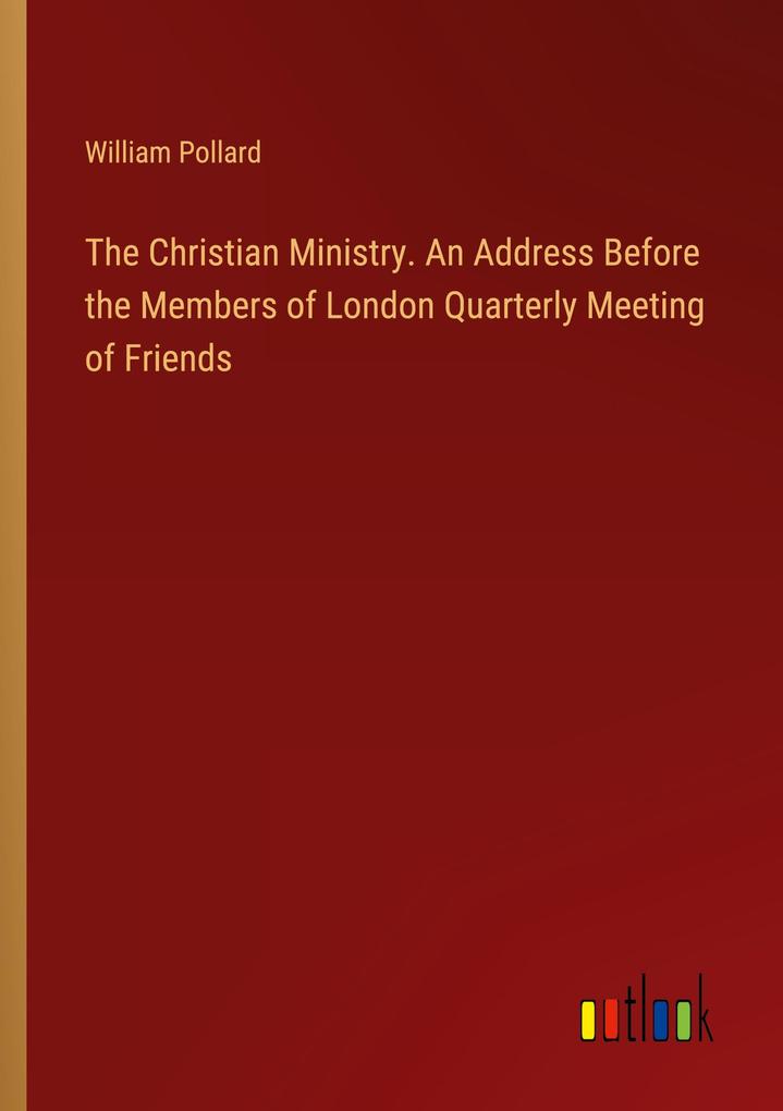 The Christian Ministry. An Address Before the Members of London Quarterly Meeting of Friends