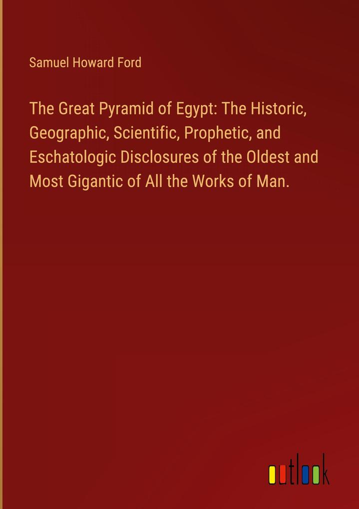 The Great Pyramid of Egypt: The Historic Geographic Scientific Prophetic and Eschatologic Disclosures of the Oldest and Most Gigantic of All the Works of Man.