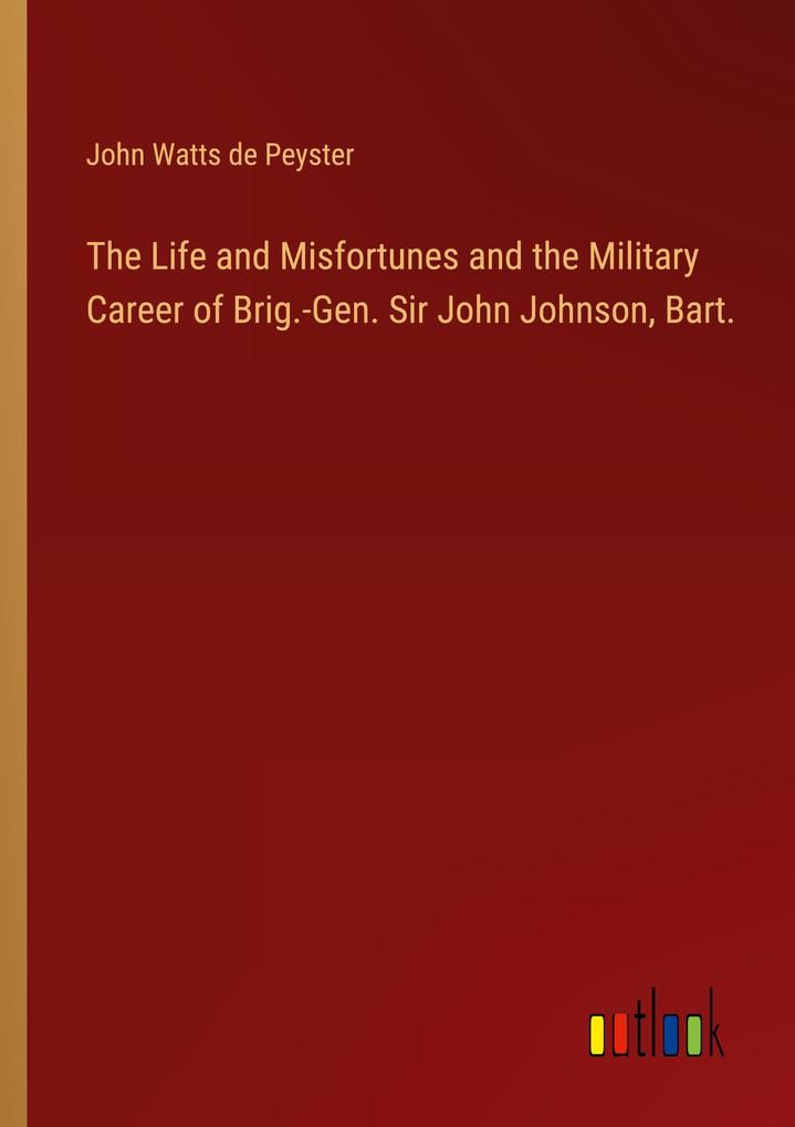 The Life and Misfortunes and the Military Career of Brig.-Gen. Sir John Johnson Bart.