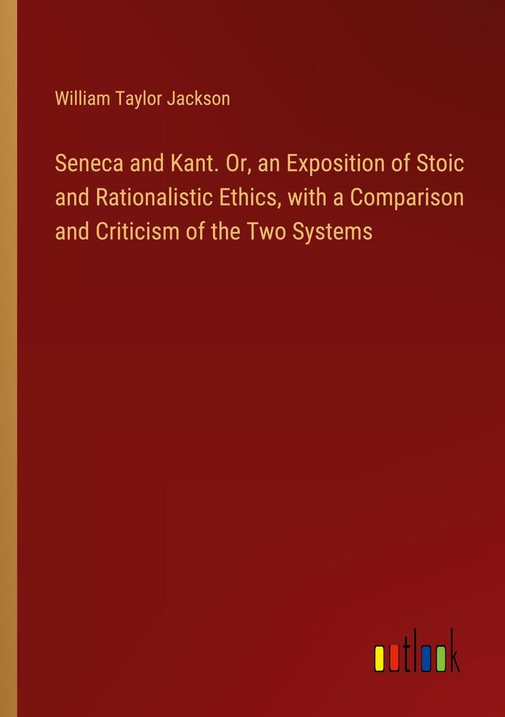 Seneca and Kant. Or an Exposition of Stoic and Rationalistic Ethics with a Comparison and Criticism of the Two Systems