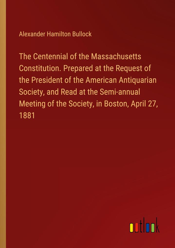 The Centennial of the Massachusetts Constitution. Prepared at the Request of the President of the American Antiquarian Society and Read at the Semi-annual Meeting of the Society in Boston April 27 1881