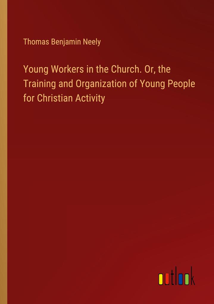 Young Workers in the Church. Or the Training and Organization of Young People for Christian Activity