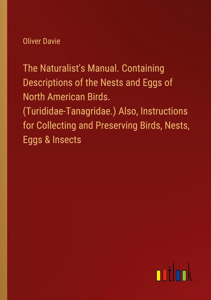The Naturalist‘s Manual. Containing Descriptions of the Nests and Eggs of North American Birds. (Turididae-Tanagridae.) Also Instructions for Collecting and Preserving Birds Nests Eggs & Insects