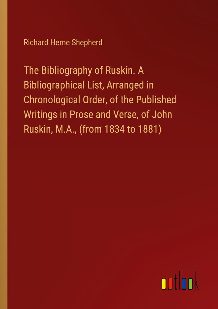 The Bibliography of Ruskin. A Bibliographical List Arranged in Chronological Order of the Published Writings in Prose and Verse of John Ruskin M.A. (from 1834 to 1881)