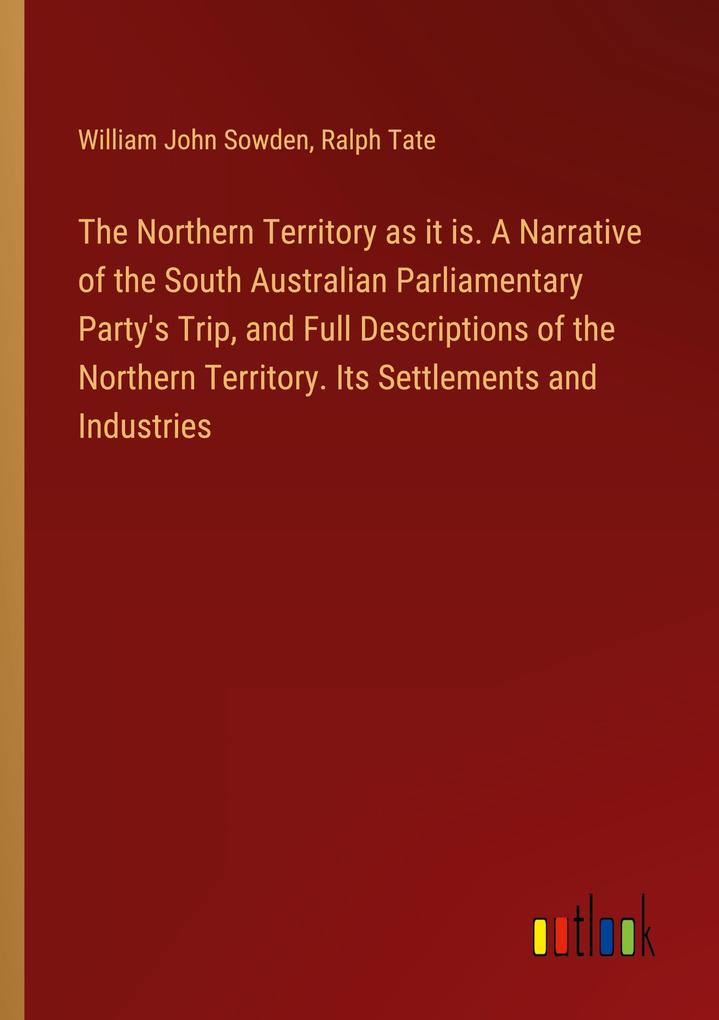 The Northern Territory as it is. A Narrative of the South Australian Parliamentary Party‘s Trip and Full Descriptions of the Northern Territory. Its Settlements and Industries