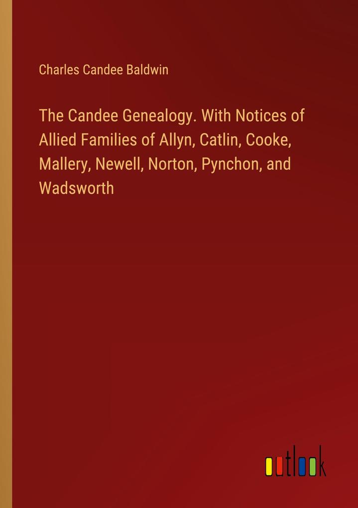 The Candee Genealogy. With Notices of Allied Families of Allyn Catlin Cooke Mallery Newell Norton Pynchon and Wadsworth