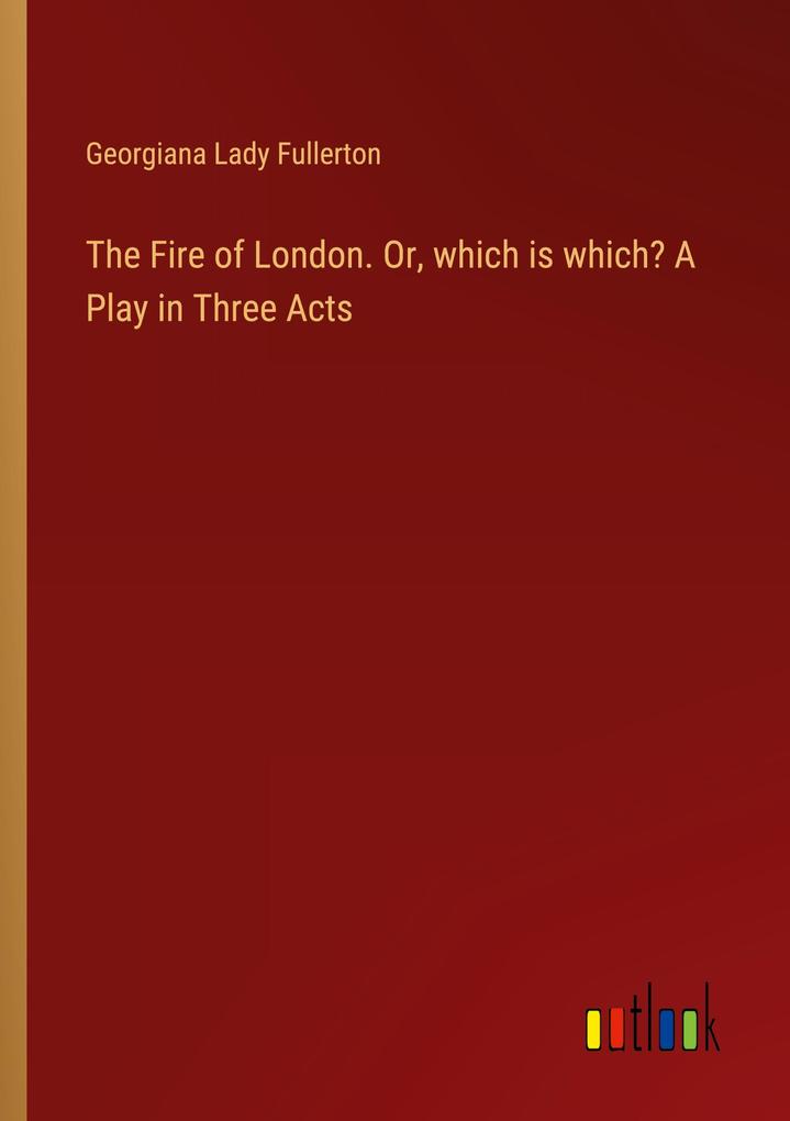 The Fire of London. Or which is which? A Play in Three Acts