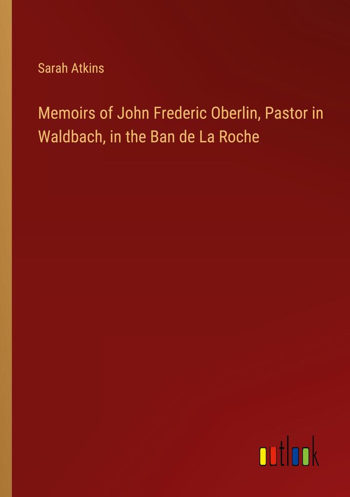 Memoirs of John Frederic Oberlin Pastor in Waldbach in the Ban de La Roche