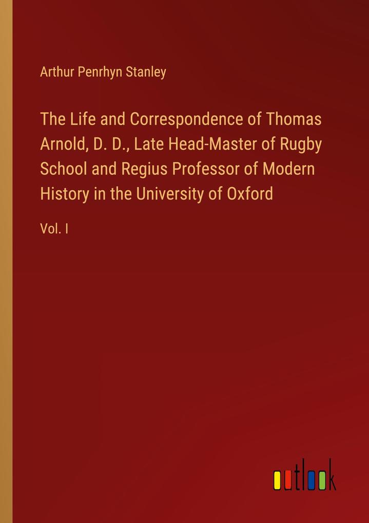 The Life and Correspondence of Thomas Arnold D. D. Late Head-Master of Rugby School and Regius Professor of Modern History in the University of Oxford