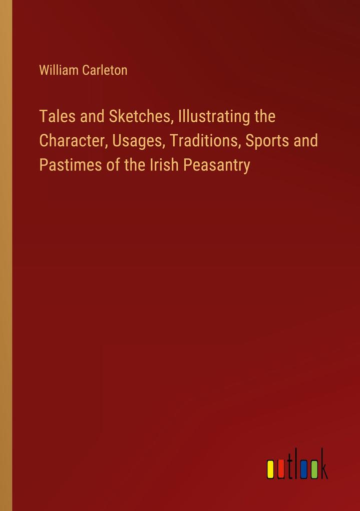 Tales and Sketches Illustrating the Character Usages Traditions Sports and Pastimes of the Irish Peasantry