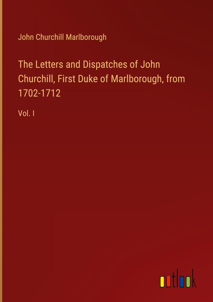 The Letters and Dispatches of John Churchill First Duke of Marlborough from 1702-1712