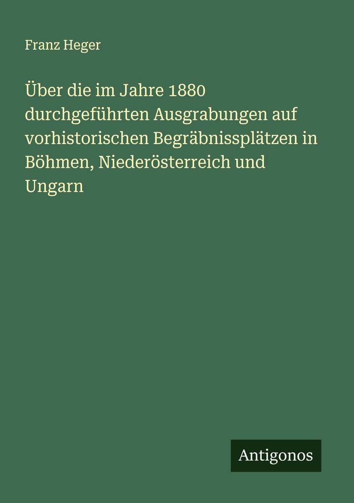 Über die im Jahre 1880 durchgeführten Ausgrabungen auf vorhistorischen Begräbnissplätzen in Böhmen Niederösterreich und Ungarn