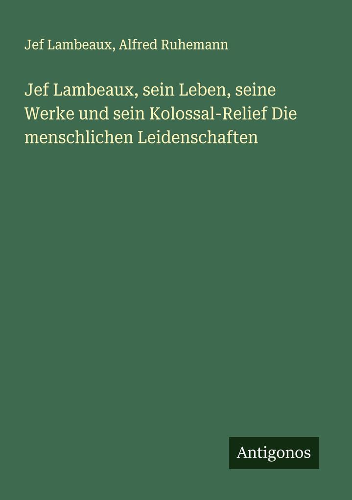 Jef Lambeaux sein Leben seine Werke und sein Kolossal-Relief Die menschlichen Leidenschaften