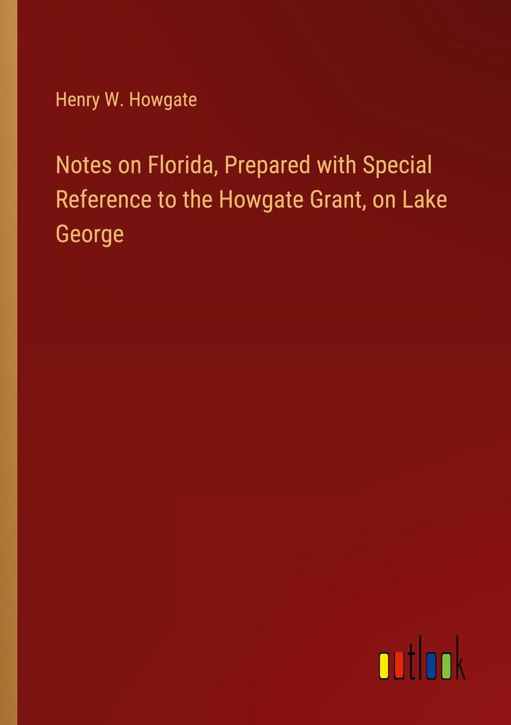 Notes on Florida Prepared with Special Reference to the Howgate Grant on Lake George