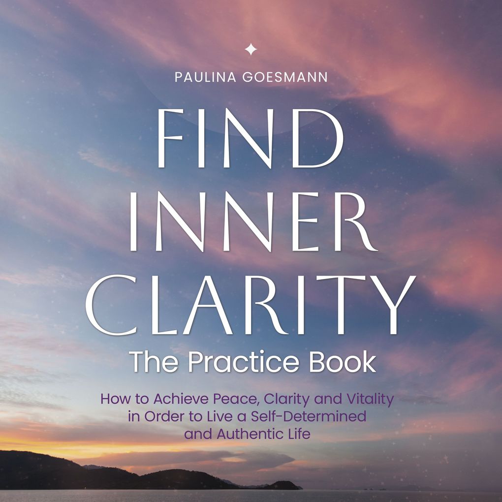 Find Inner Clarity: The Practice Book: How to Achieve Peace Clarity and Vitality in Order to Live a Self-Determined and Authentic Life