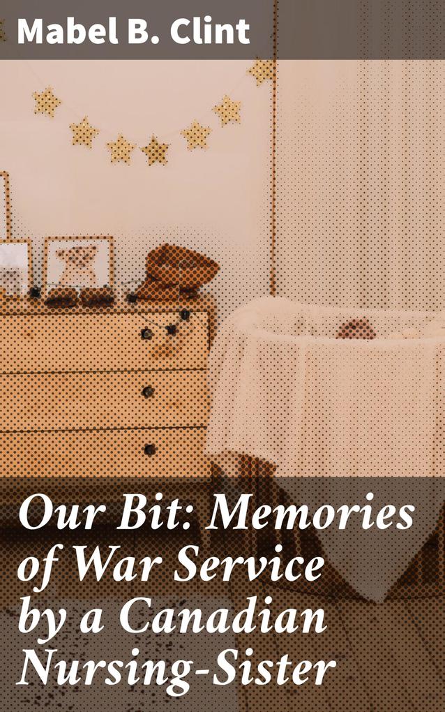 Our Bit: Memories of War Service by a Canadian Nursing-Sister
