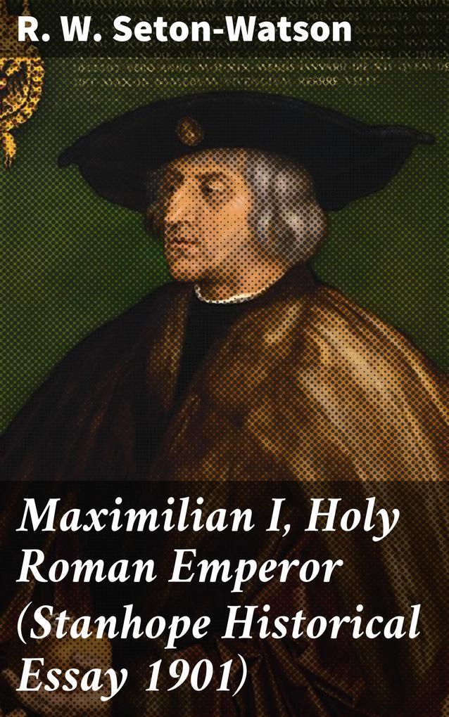 Maximilian I Holy Roman Emperor (Stanhope Historical Essay 1901)