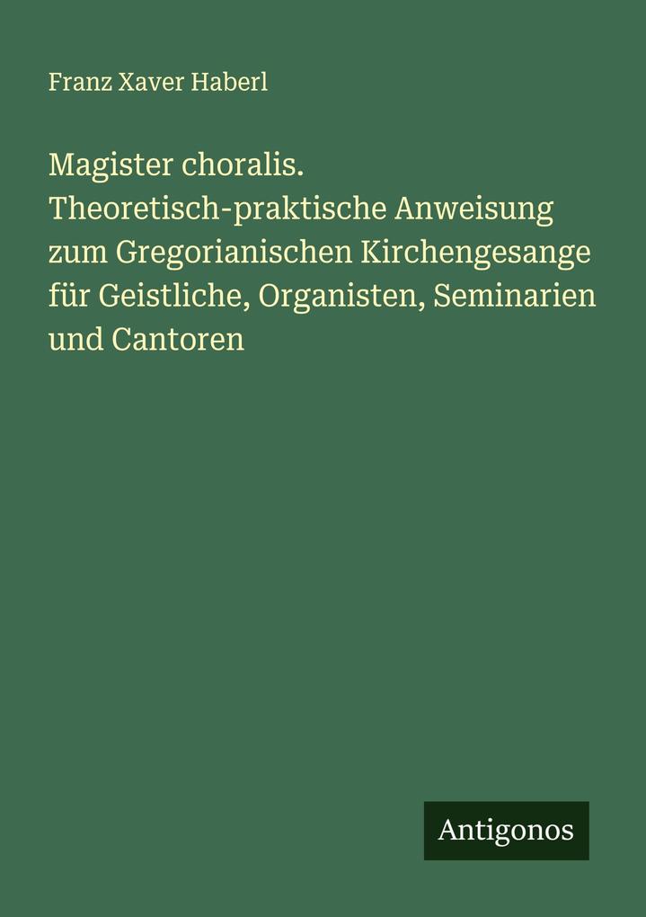 Magister choralis. Theoretisch-praktische Anweisung zum Gregorianischen Kirchengesange für Geistliche Organisten Seminarien und Cantoren