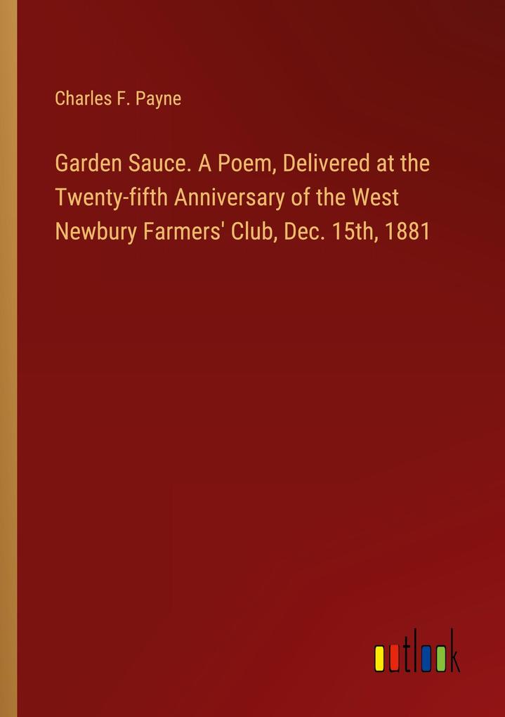 Garden Sauce. A Poem Delivered at the Twenty-fifth Anniversary of the West Newbury Farmers‘ Club Dec. 15th 1881