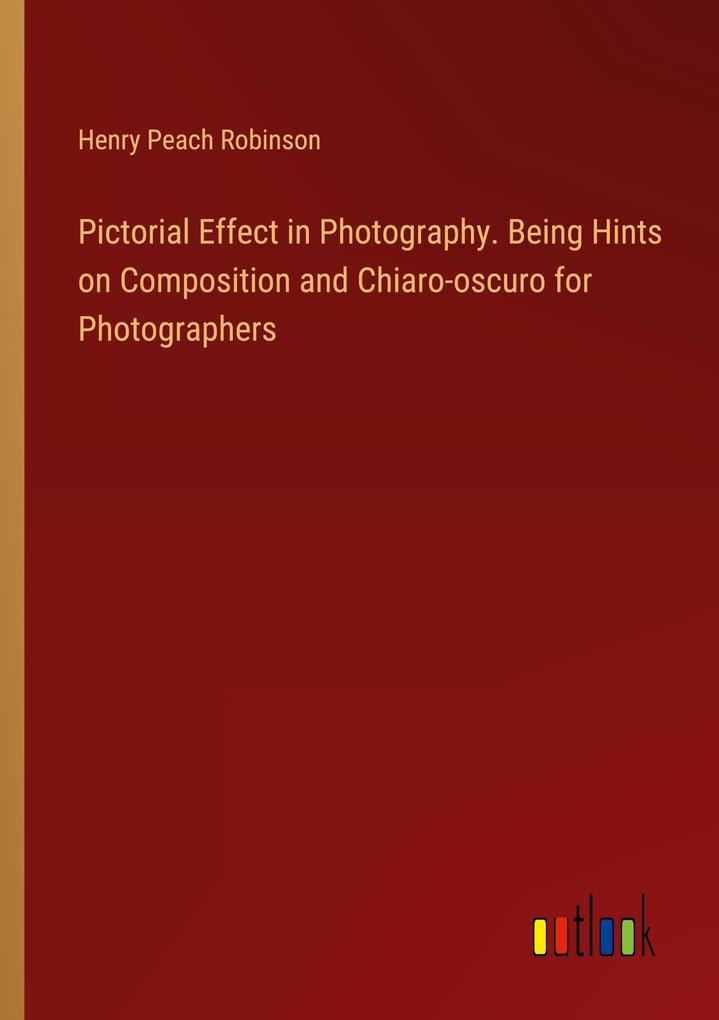 Pictorial Effect in Photography. Being Hints on Composition and Chiaro-oscuro for Photographers