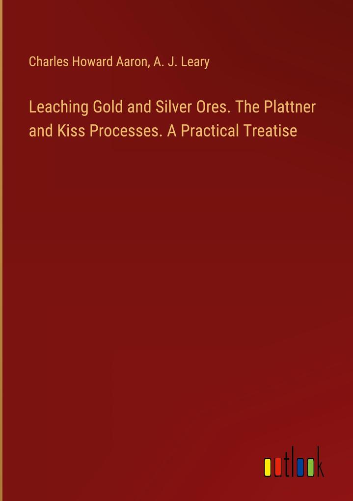Leaching Gold and Silver Ores. The Plattner and Kiss Processes. A Practical Treatise