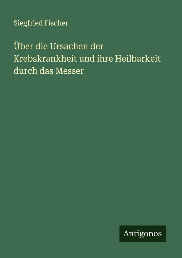 Über die Ursachen der Krebskrankheit und ihre Heilbarkeit durch das Messer